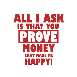 All I ask is that you prove money doesn't make you happy t-shirt