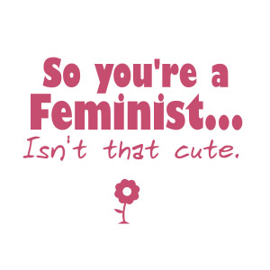 So you're a feminist, isn't that cute t-shirt