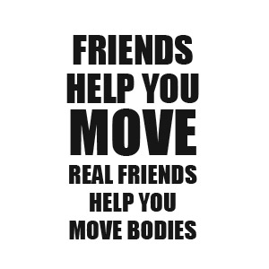 Friends help you move - real friends help you move bodies t-shirt