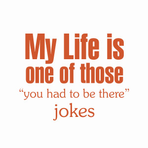 My life is one of those you had to be there jokes t-shirt
