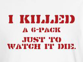 Funny beer drinking t-shirts -- I killed a six pack just to watch it die.