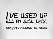 Funny work t-shirt -- I've used up all my sick days so i'm calling in dead.