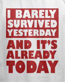 Dumb t-shirts -- I barely survived yesterday and it's already today stupid t-shirt
