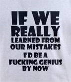 Stupid t-shirts -- If we really learned from our mistakes i'd be a fucking genius by now.