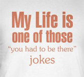 Dumb t-shirts -- My life is one of those you had to be there jokes t-shirt.