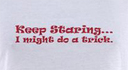 Keep staring i might do a trick funny t-shirt