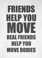 Friends help you move, real friends help you move bodies, funny t-shirt