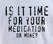 Is it time for your medication of mine? funny crazy t-shirt