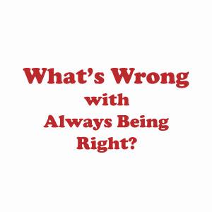 What's wrong with always being right?